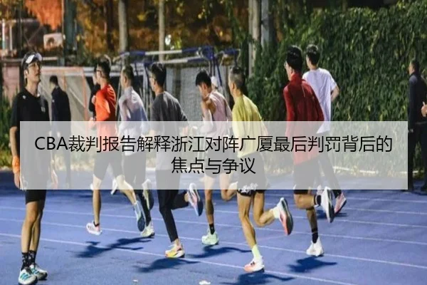 CBA裁判报告解释浙江对阵广厦最后判罚背后的焦点与争议