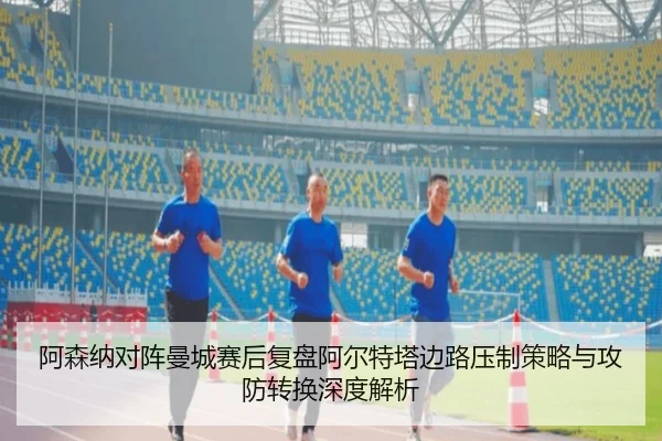 阿森纳对阵曼城赛后复盘阿尔特塔边路压制策略与攻防转换深度解析